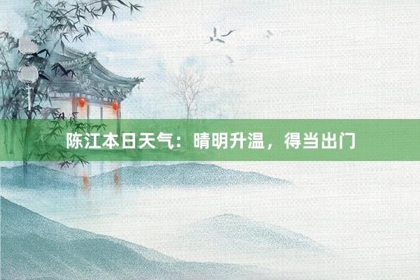 陈江本日天气：晴明升温，得当出门