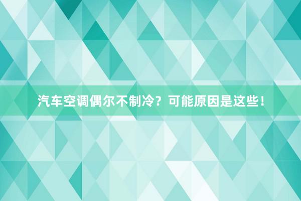 汽车空调偶尔不制冷？可能原因是这些！