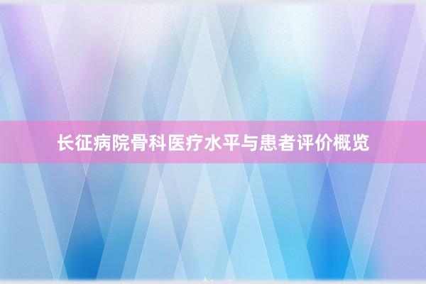 长征病院骨科医疗水平与患者评价概览